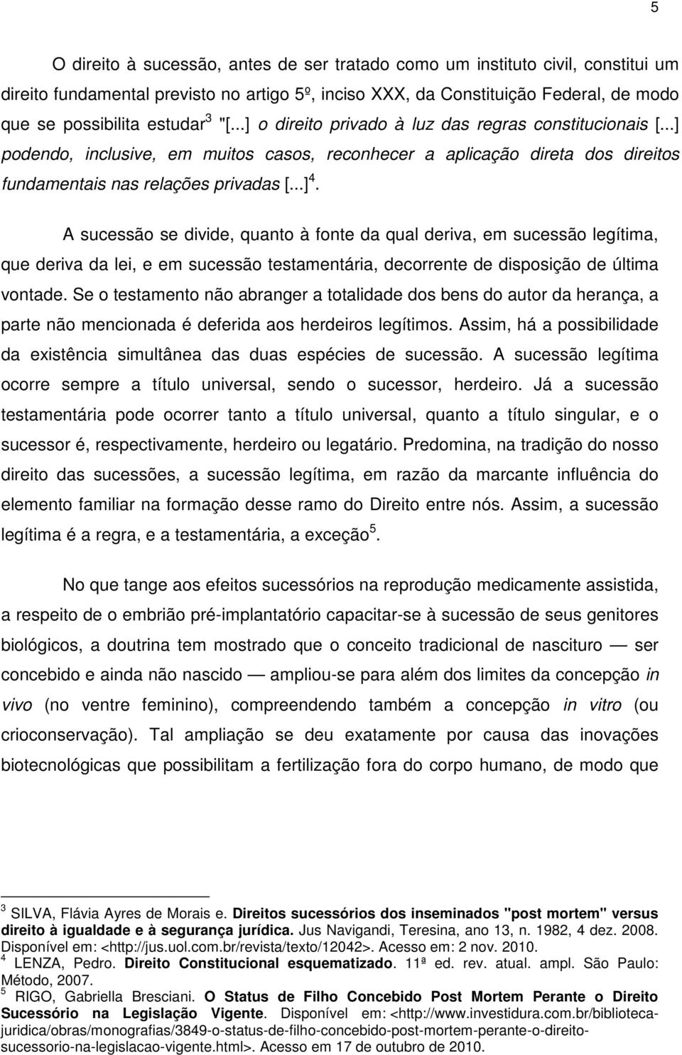 A sucessão se divide, quanto à fonte da qual deriva, em sucessão legítima, que deriva da lei, e em sucessão testamentária, decorrente de disposição de última vontade.