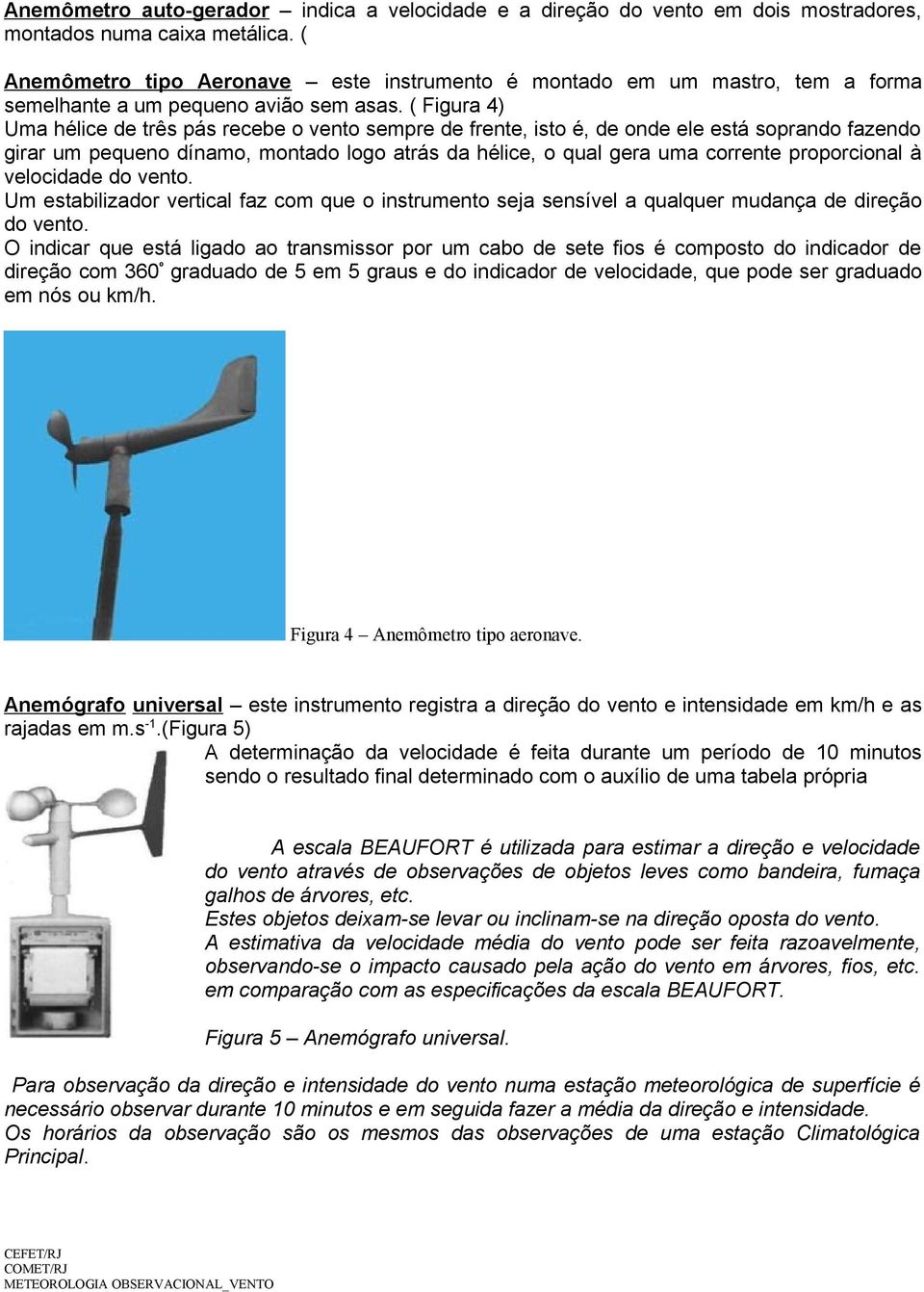 ( Figura 4) Uma hélice de três pás recebe o vento sempre de frente, isto é, de onde ele está soprando fazendo girar um pequeno dínamo, montado logo atrás da hélice, o qual gera uma corrente