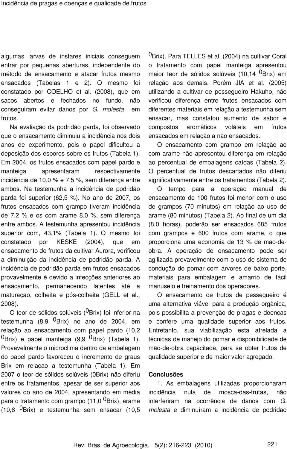 Na avaliação da podridão parda, foi observado que o ensacamento diminuiu a incidência nos dois anos de experimento, pois o papel dificultou a deposição dos esporos sobre os frutos (Tabela 1).