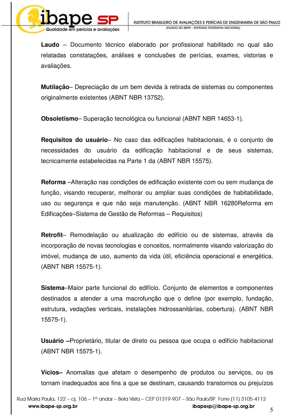 Requisitos do usuário No caso das edificações habitacionais, é o conjunto de necessidades do usuário da edificação habitacional e de seus sistemas, tecnicamente estabelecidas na Parte 1 da (ABNT NBR