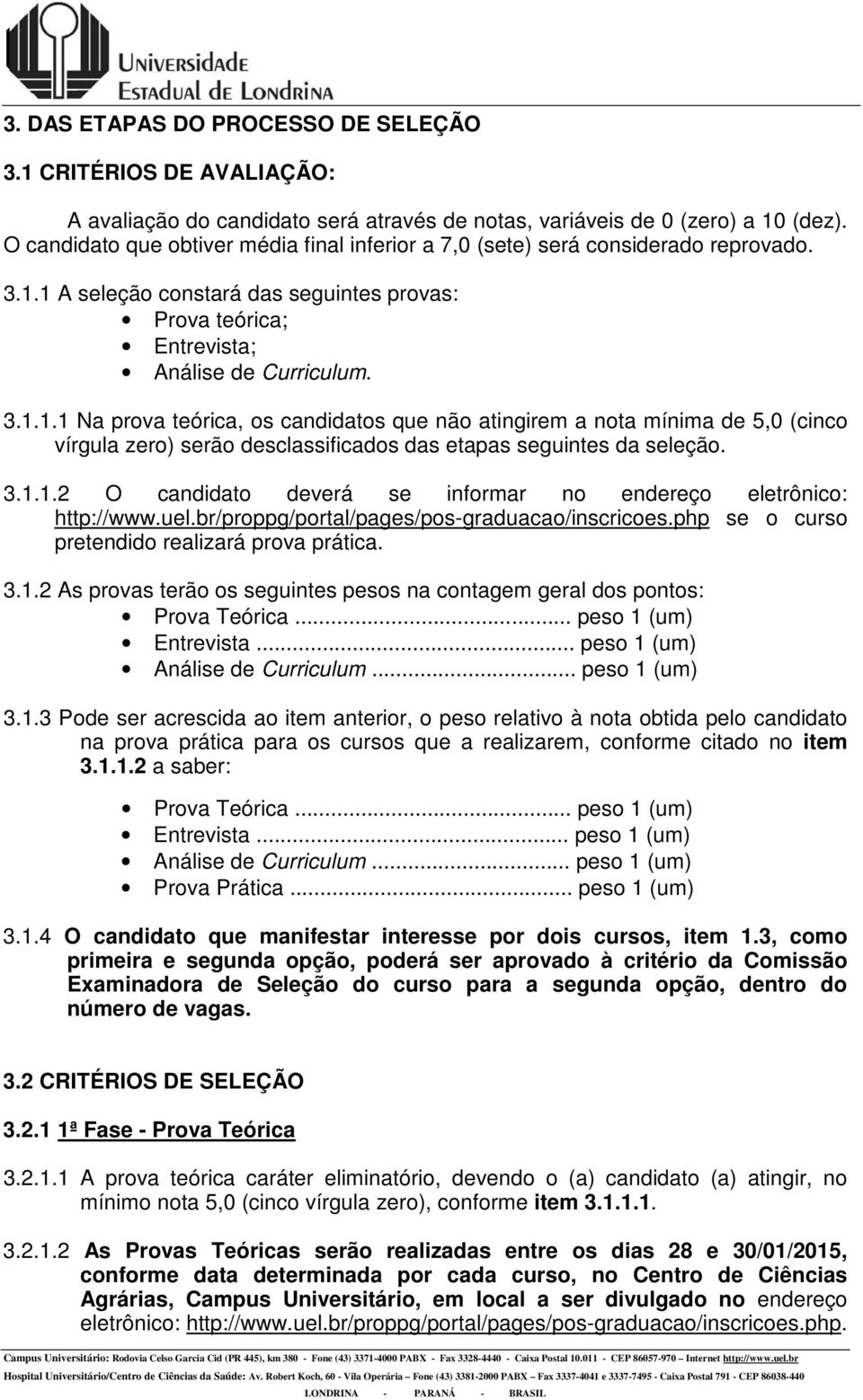 1 A seleção constará das seguintes provas: Prova teórica; Entrevista; Análise de Curriculum. 3.1.1.1 Na prova teórica, os candidatos que não atingirem a nota mínima de 5,0 (cinco vírgula zero) serão desclassificados das etapas seguintes da seleção.