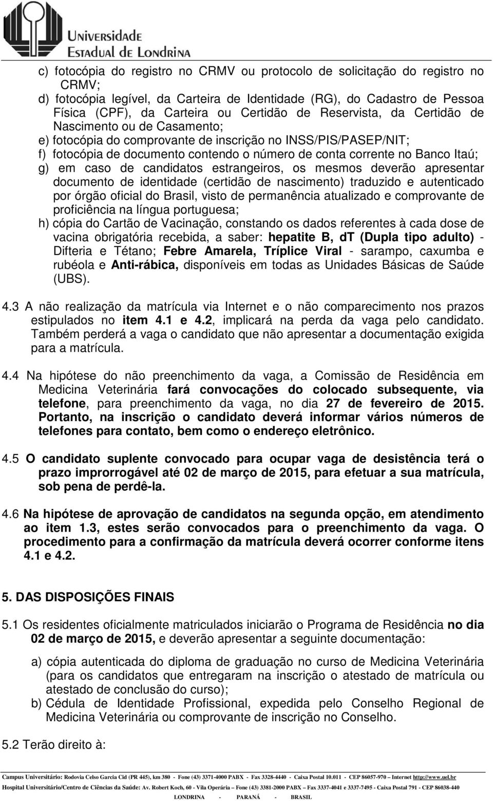 em caso de candidatos estrangeiros, os mesmos deverão apresentar documento de identidade (certidão de nascimento) traduzido e autenticado por órgão oficial do Brasil, visto de permanência atualizado