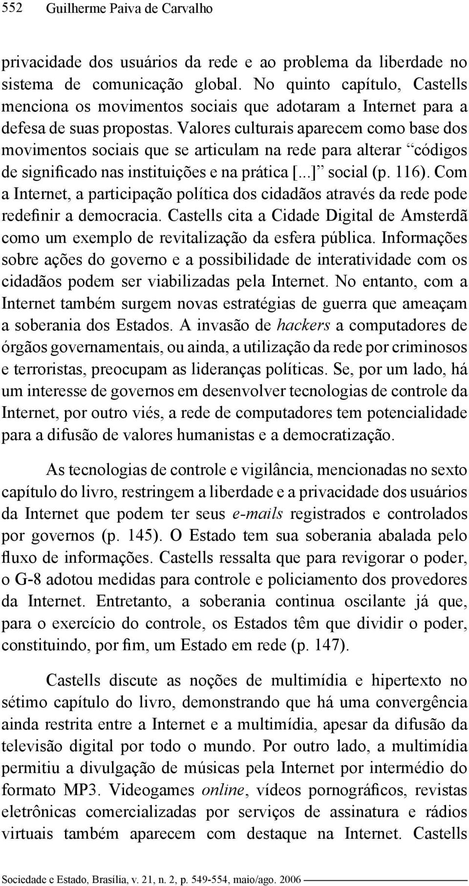 Valores culturais aparecem como base dos movimentos sociais que se articulam na rede para alterar códigos de significado nas instituições e na prática [...] social (p. 116).