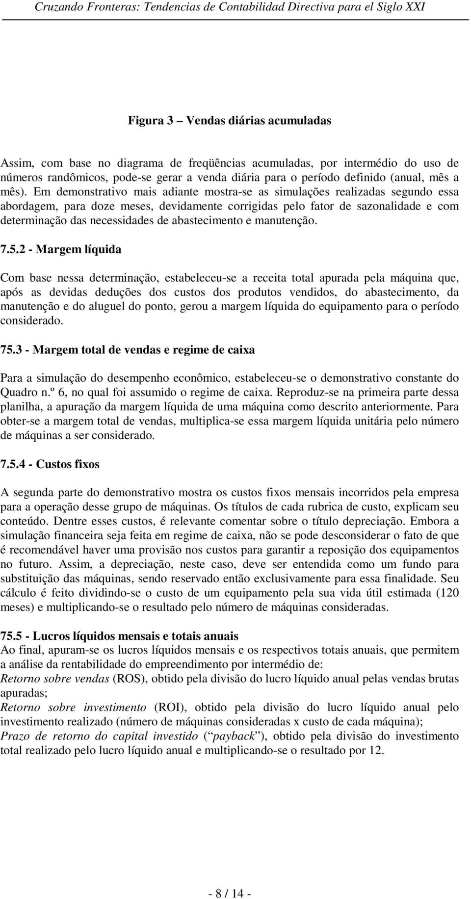 Em demonstrativo mais adiante mostra-se as simulações realizadas segundo essa abordagem, para doze meses, devidamente corrigidas pelo fator de sazonalidade e com determinação das necessidades de