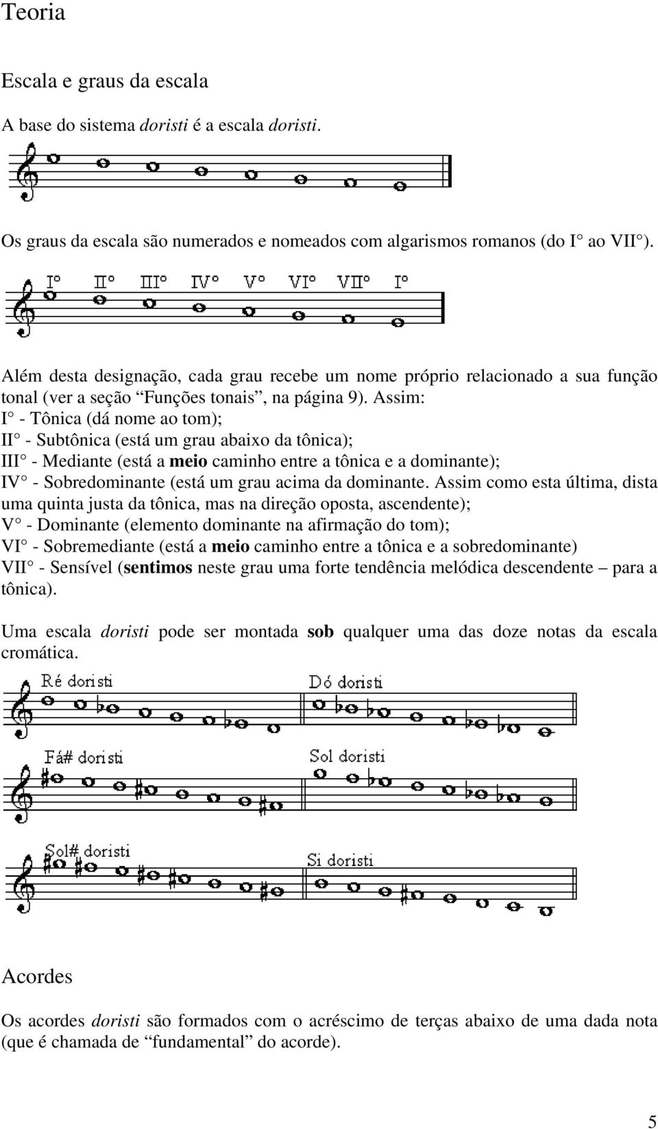 Assim: I - Tônica (dá nome ao tom); II - Subtônica (está um grau abaixo da tônica); III - Mediante (está a meio caminho entre a tônica e a dominante); IV - Sobredominante (está um grau acima da