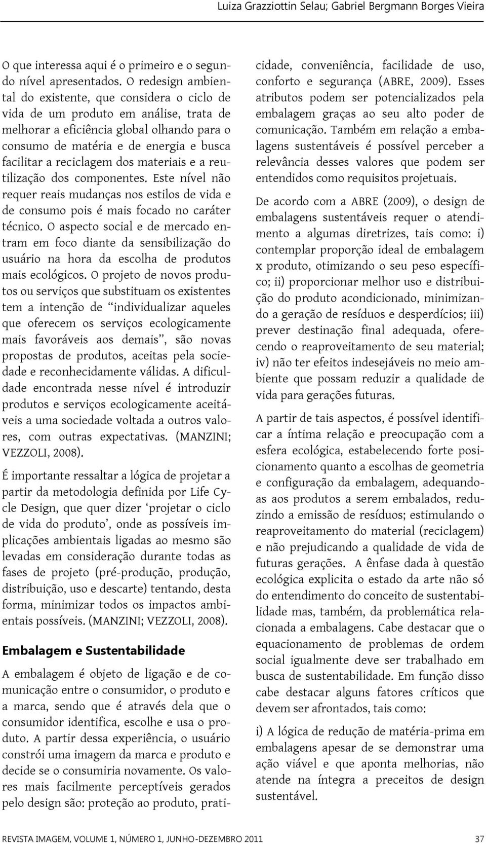 reciclagem dos materiais e a reutilização dos componentes. Este nível não requer reais mudanças nos estilos de vida e de consumo pois é mais focado no caráter técnico.