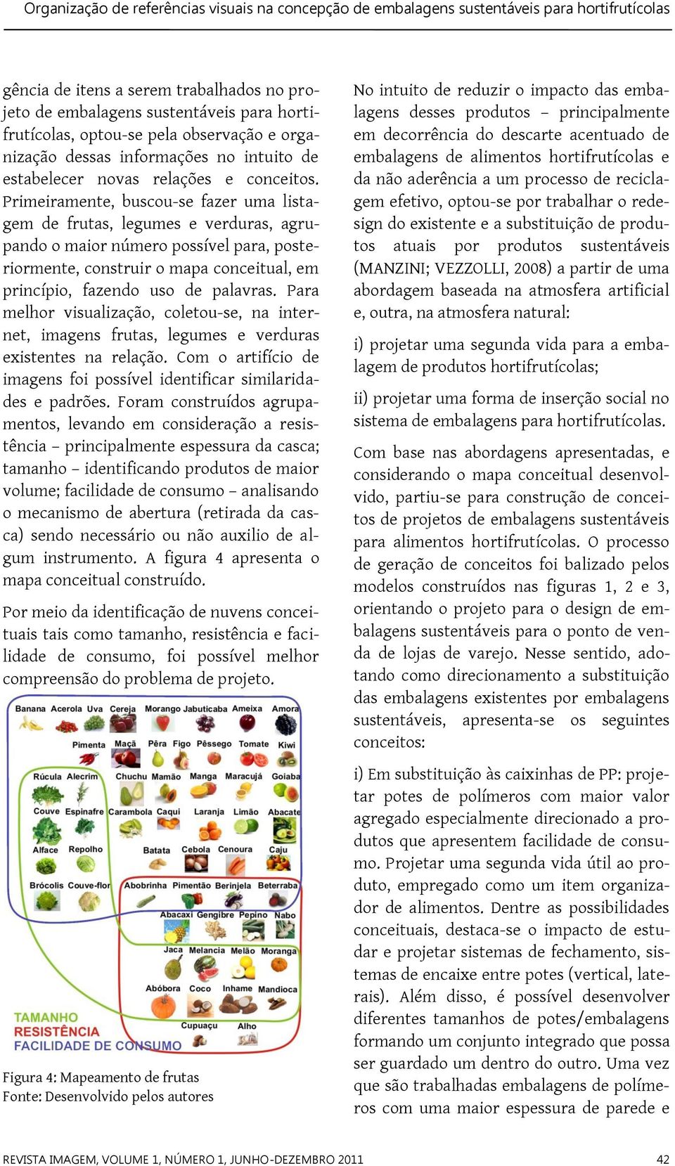 Primeiramente, buscou-se fazer uma listagem de frutas, legumes e verduras, agrupando o maior número possível para, posteriormente, construir o mapa conceitual, em princípio, fazendo uso de palavras.