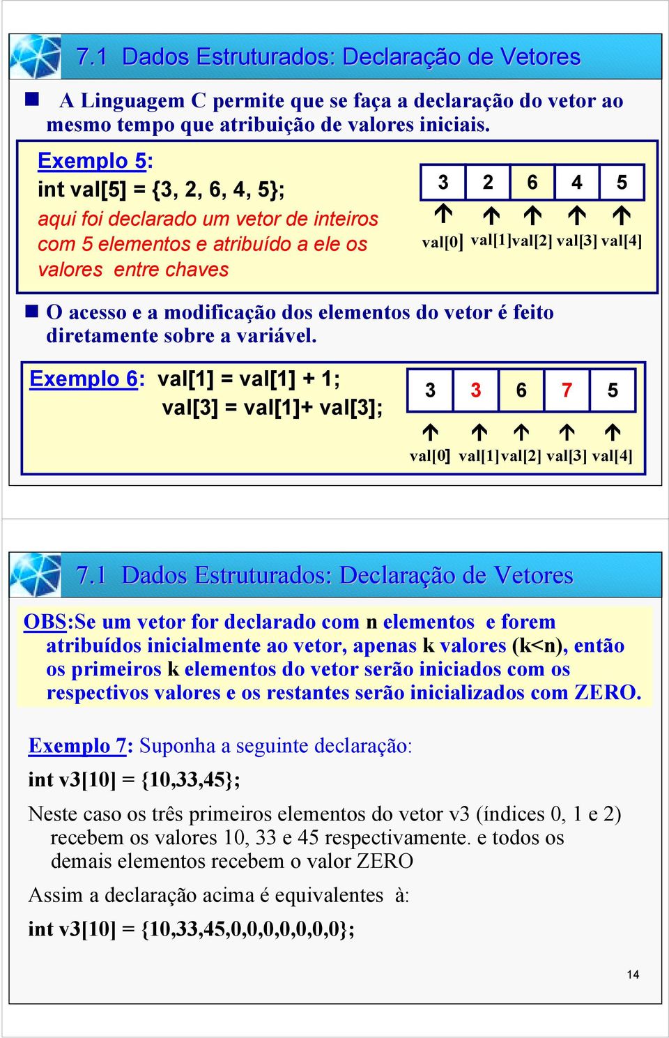 val[] " O acesso e a modificação dos elementos do vetor é feito diretamente sobre a variável.!! val[1] val[2]! val[3]! val[4] Exemplo 6: val[1] = val[1] + 1; val[3] = val[1]+ val[3]; 3 3 6 7! val[]!