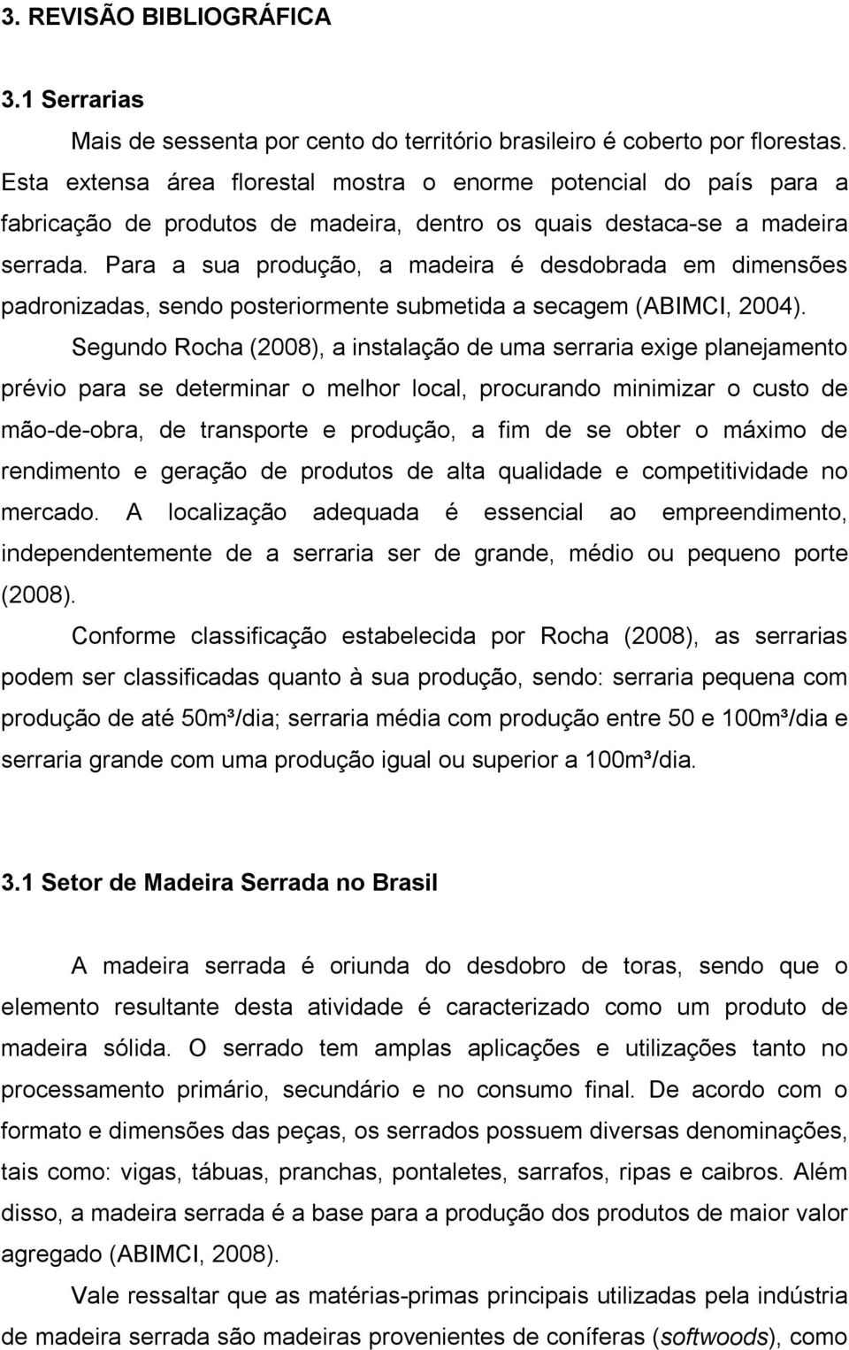 Para a sua produção, a madeira é desdobrada em dimensões padronizadas, sendo posteriormente submetida a secagem (ABIMCI, 2004).