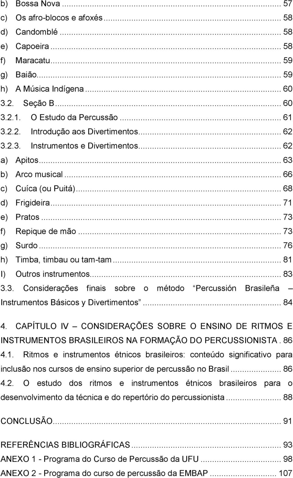 .. 73 f) Repique de mão... 73 g) Surdo... 76 h) Timba, timbau ou tam-tam... 81 I) Outros instrumentos... 83 3.3. Considerações finais sobre o método Percussión Brasileña Instrumentos Básicos y Divertimentos.