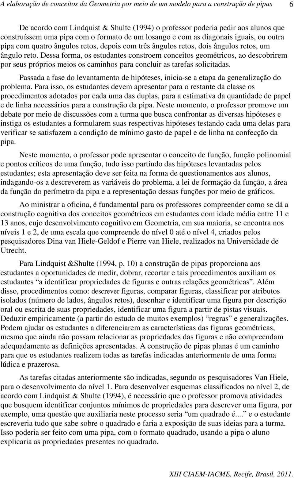 Dessa forma, os estudantes constroem conceitos geométricos, ao descobrirem por seus próprios meios os caminhos para concluir as tarefas solicitadas.