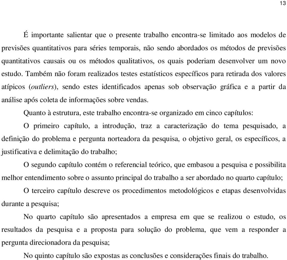 Também não foram realizados testes estatísticos específicos para retirada dos valores atípicos (outliers), sendo estes identificados apenas sob observação gráfica e a partir da análise após coleta de