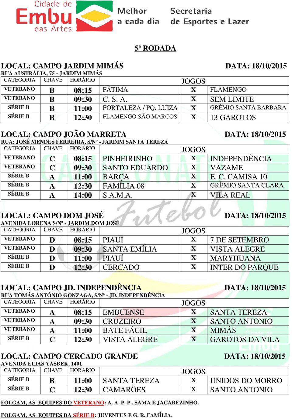 VAZAME SÉRIE B A 11:00 BARÇA X E. C. CAMISA 10 SÉRIE B A 12:30 FAMÍLIA 08 X GRÊMIO SANTA CLARA SÉRIE B A 14:00 S.A.M.A. X VILA REAL LOCAL: CAMPO DOM JOSÉ DATA: 18/10/2015 VETERANO D 08:15 PIAUÍ X 7