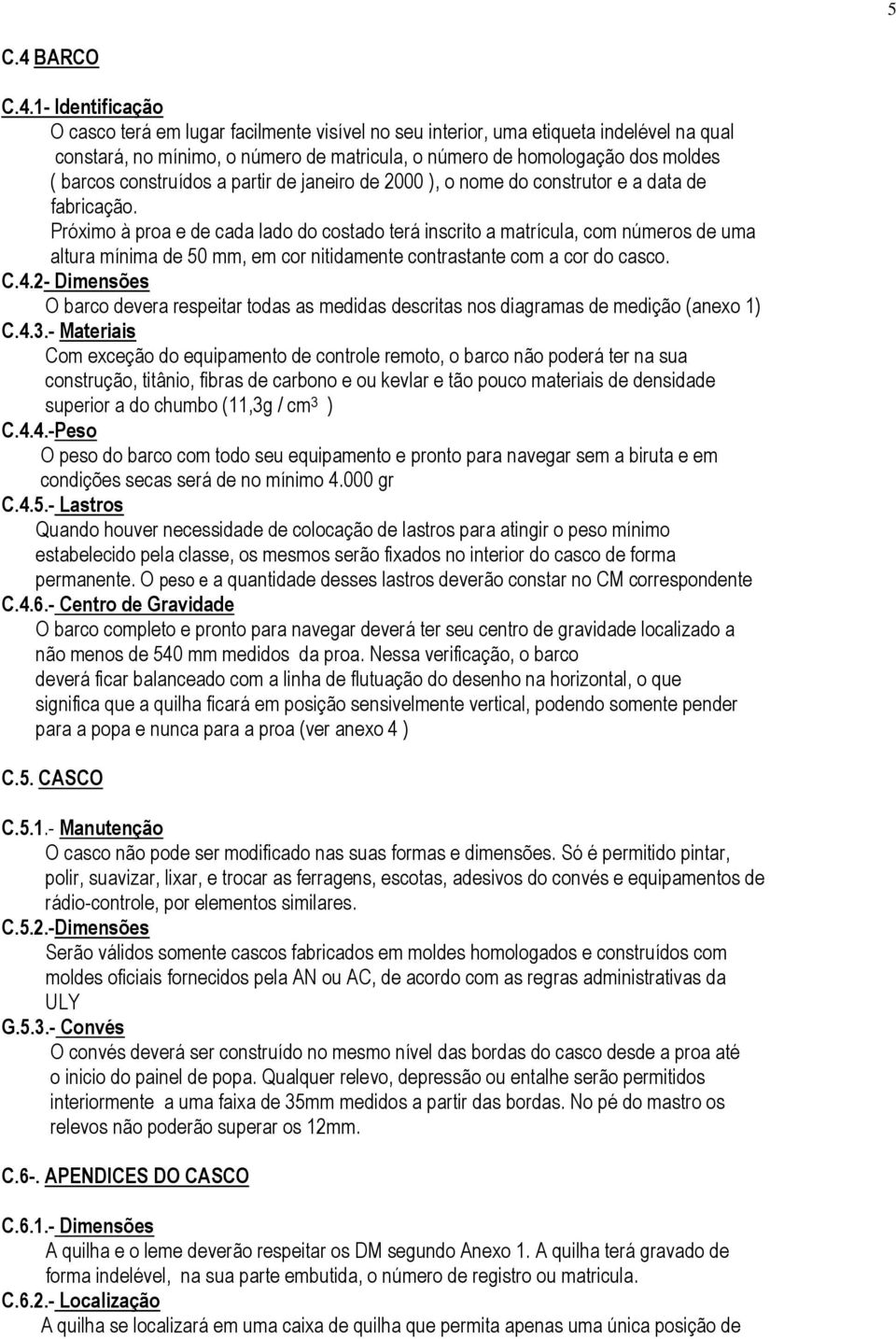 1- Identificação O casco terá em lugar facilmente visível no seu interior, uma etiqueta indelével na qual constará, no mínimo, o número de matricula, o número de homologação dos moldes ( barcos