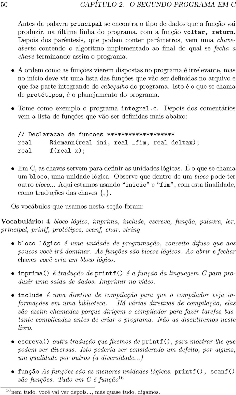 A ordem como as funções vierem dispostas no programa é irrelevante, mas no início deve vir uma lista das funções que vào ser definidas no arquivo e que faz parte integrande do cabeçalho do programa.