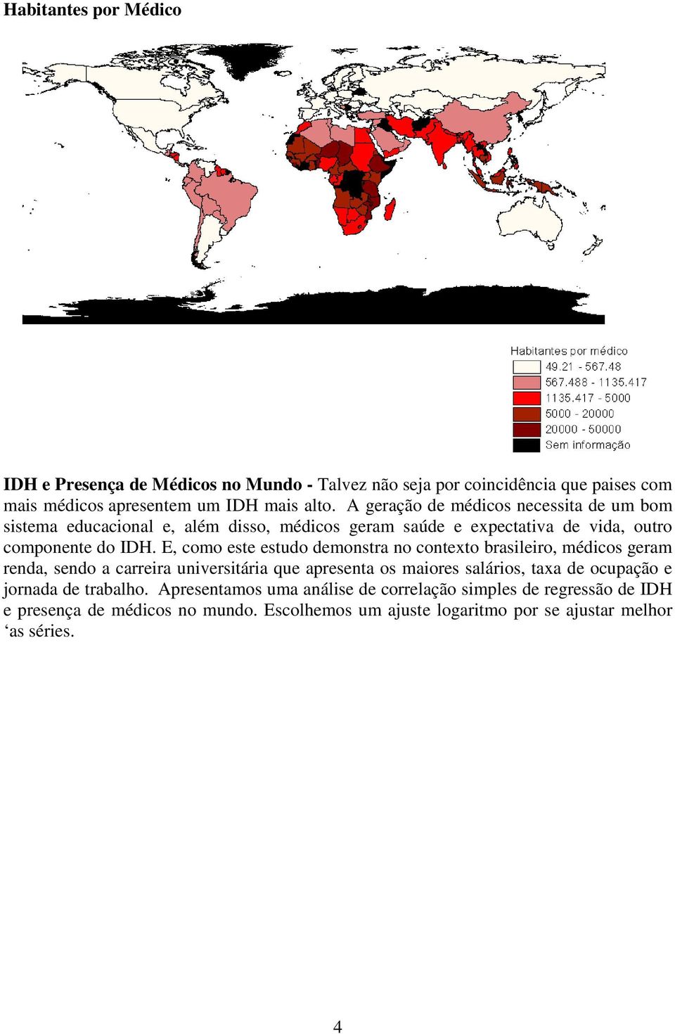 E, como este estudo demonstra no contexto brasileiro, médicos geram renda, sendo a carreira universitária que apresenta os maiores salários, taxa de ocupação e