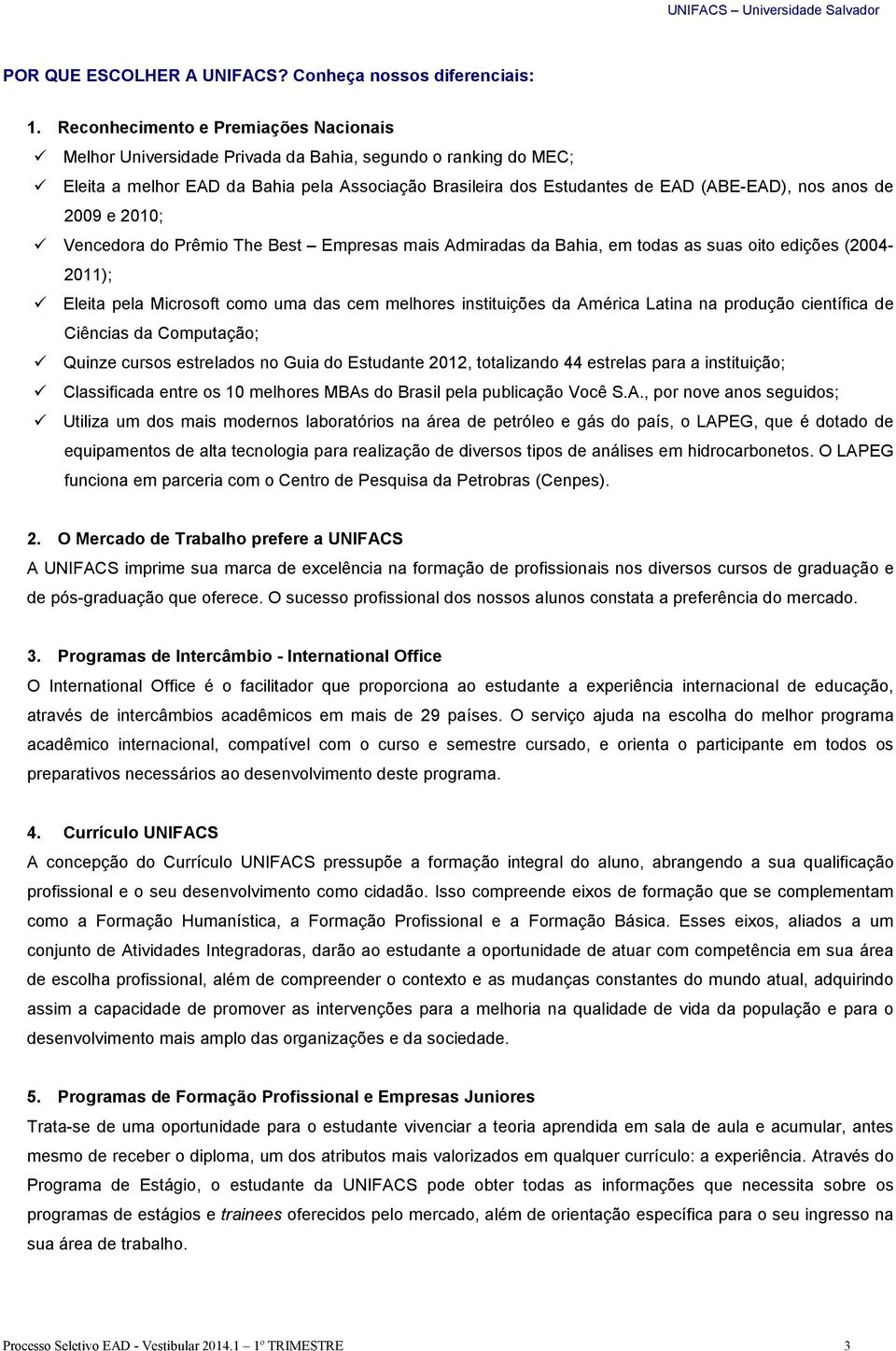 de 2009 e 2010; Vencedora do Prêmio The Best Empresas mais Admiradas da Bahia, em todas as suas oito edições (2004-2011); Eleita pela Microsoft como uma das cem melhores instituições da América