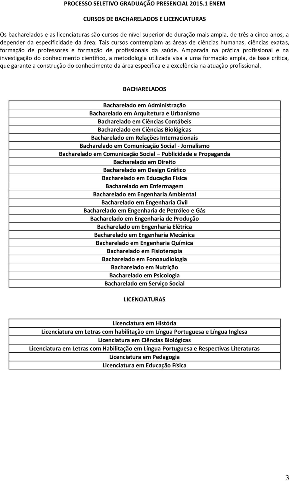 Tais cursos contemplam as áreas de ciências humanas, ciências exatas, formação de professores e formação de profissionais da saúde.