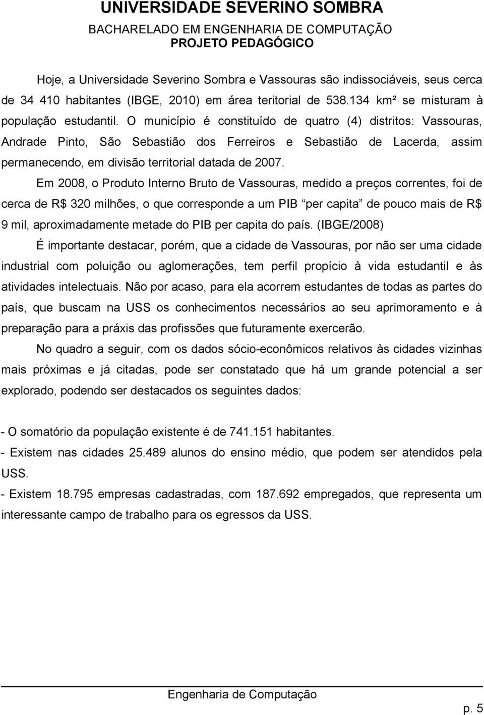 Em 2008, o Produto Interno Bruto de Vassouras, medido a preços correntes, foi de cerca de R$ 320 milhões, o que corresponde a um PIB per capita de pouco mais de R$ 9 mil, aproximadamente metade do