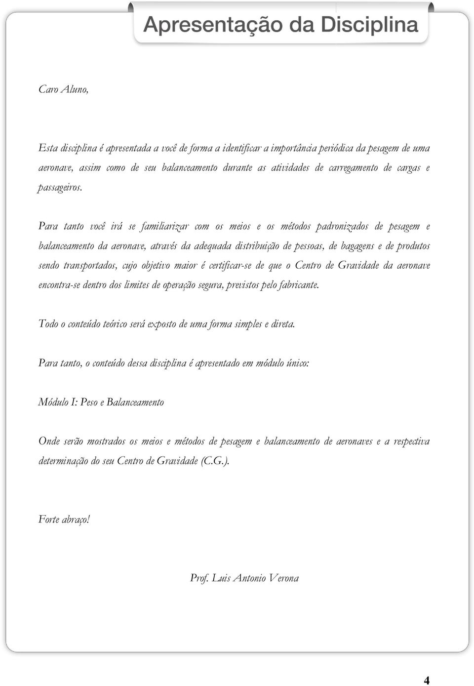 Para tanto você irá se familiarizar com os meios e os métodos padronizados de pesagem e balanceamento da aeronave, através da adequada distribuição de pessoas, de bagagens e de produtos sendo