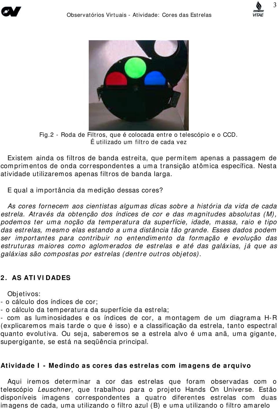 Nesta atividade utilizaremos apenas filtros de banda larga. E qual a importância da medição dessas cores? As cores fornecem aos cientistas algumas dicas sobre a história da vida de cada estrela.