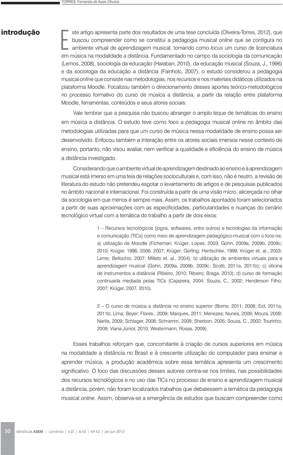 Fundamentado no campo da sociologia da comunicação (Lemos, 2008), sociologia da educação (Halaban, 2010), da educação musical (Souza, J.