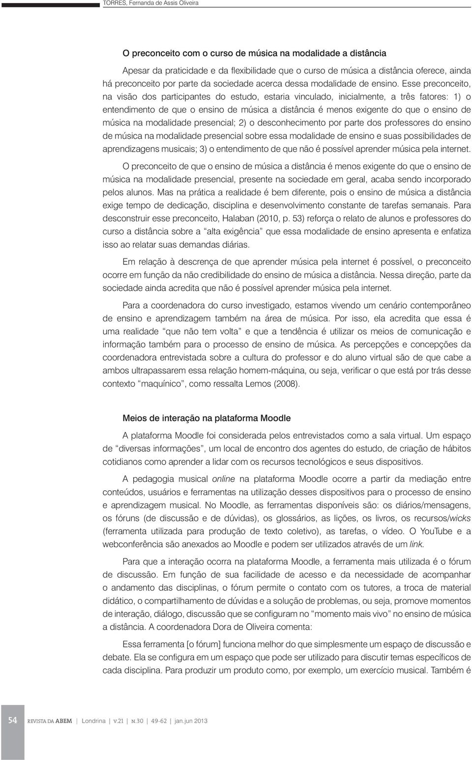 Esse preconceito, na visão dos participantes do estudo, estaria vinculado, inicialmente, a três fatores: 1) o entendimento de que o ensino de música a distância é menos exigente do que o ensino de