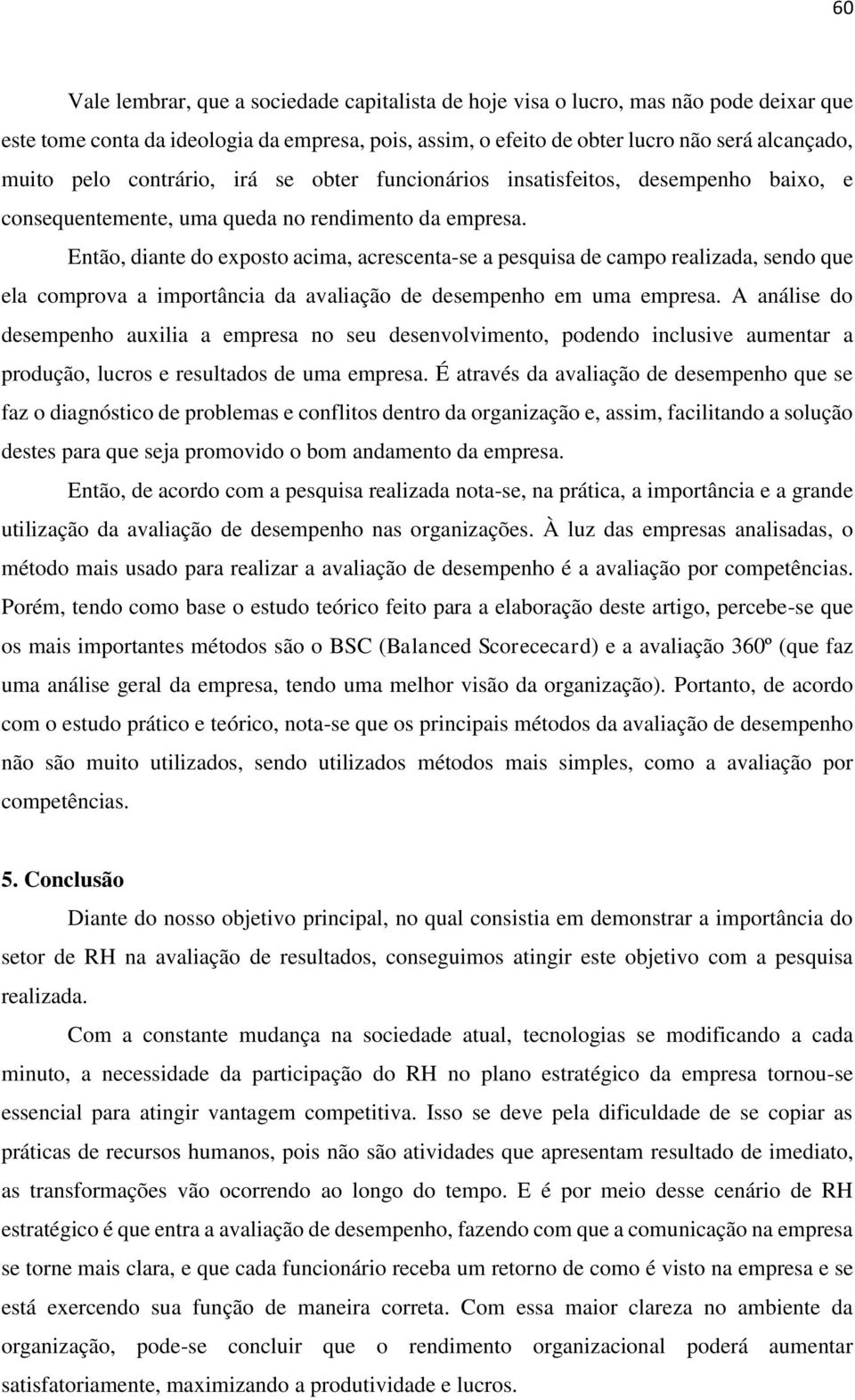 Então, diante do exposto acima, acrescenta-se a pesquisa de campo realizada, sendo que ela comprova a importância da avaliação de desempenho em uma empresa.