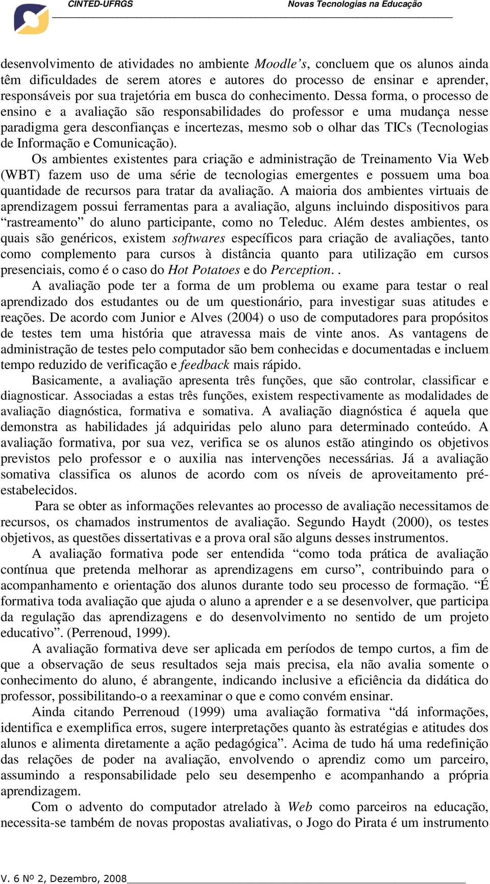 Dessa forma, o processo de ensino e a avaliação são responsabilidades do professor e uma mudança nesse paradigma gera desconfianças e incertezas, mesmo sob o olhar das TICs (Tecnologias de Informação