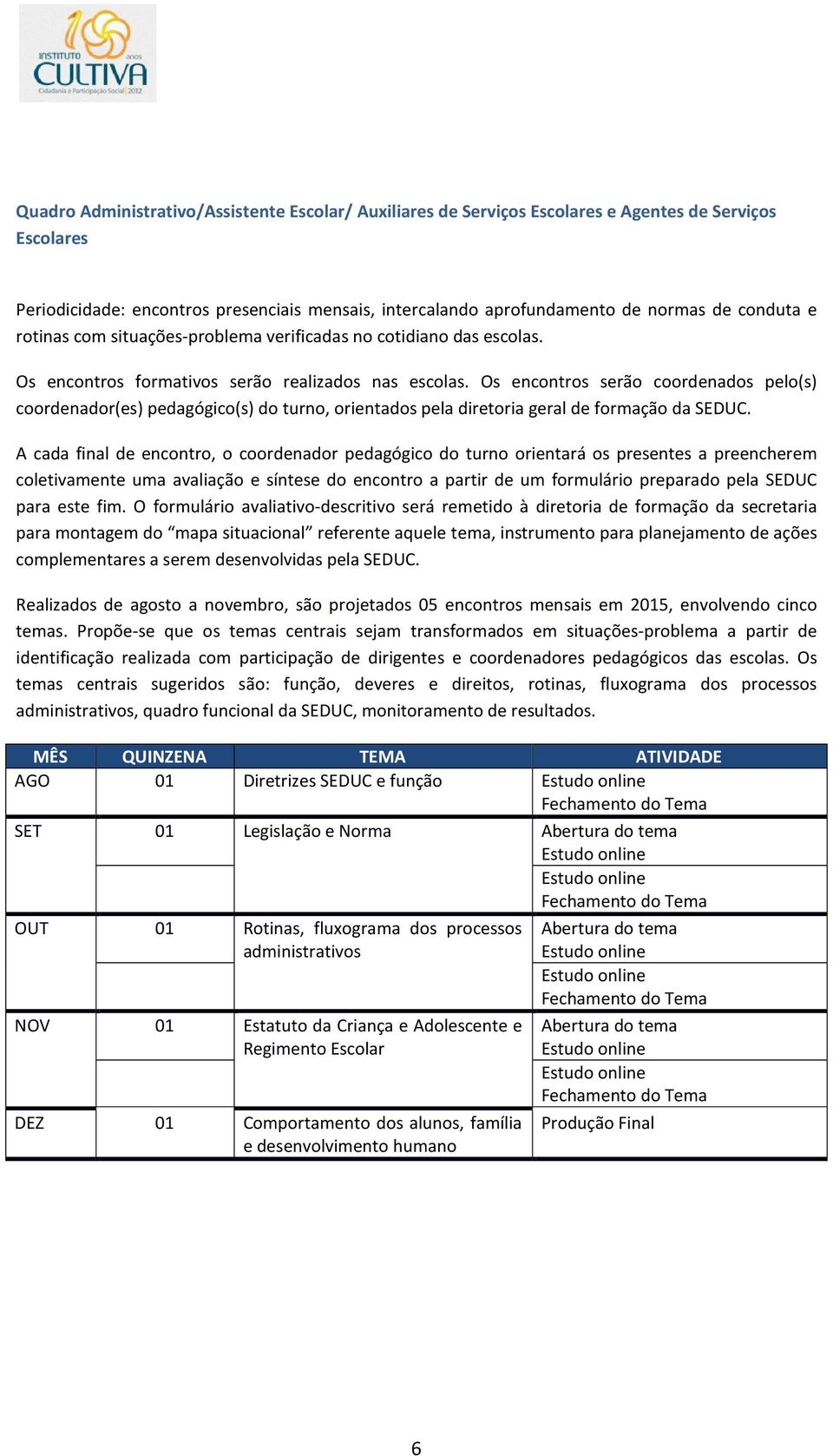 Os encontros serão coordenados pelo(s) coordenador(es) pedagógico(s) do turno, orientados pela diretoria geral de formação da SEDUC.