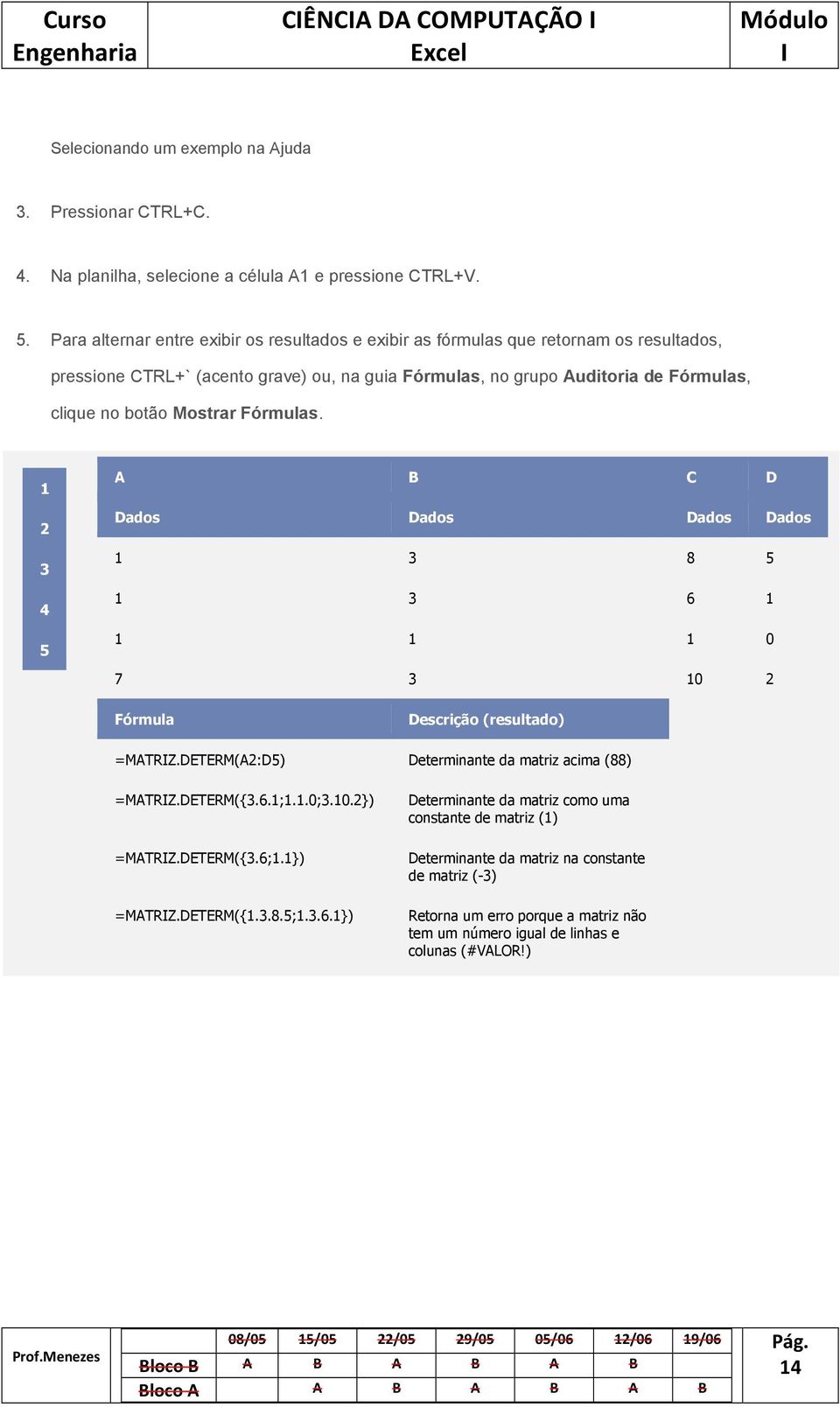 Mostrar s. 3 4 5 A B C D Dados Dados Dados Dados 3 8 5 3 6 0 7 3 0 Descrição (resultado) =MATRZ.DETERM(A:D5) Determinante da matriz acima (88) =MATRZ.DETERM({3.6.;..0;3.0.}) =MATRZ.