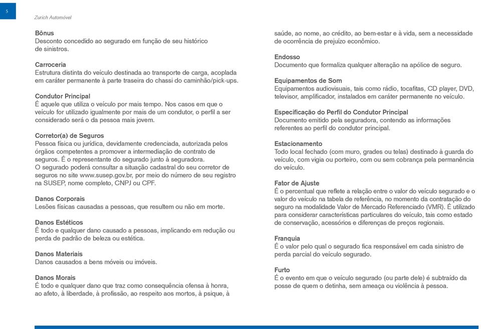 Condutor Principal É aquele que utiliza o veículo por mais tempo. Nos casos em que o veículo for utilizado igualmente por mais de um condutor, o perfil a ser considerado será o da pessoa mais jovem.