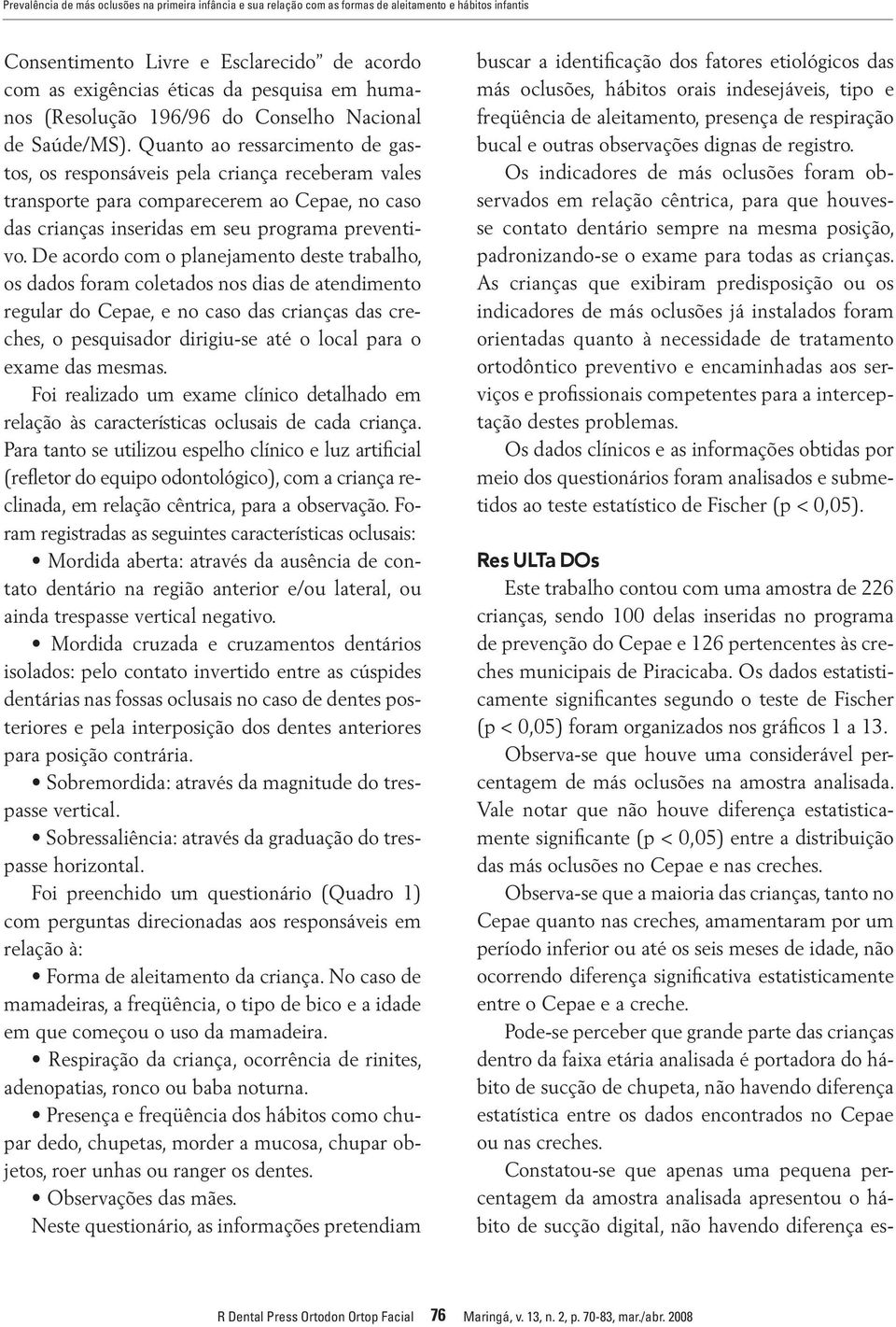 Quanto ao ressarcimento de gastos, os responsáveis pela criança receberam vales transporte para comparecerem ao Cepae, no caso das inseridas em seu programa preventivo.