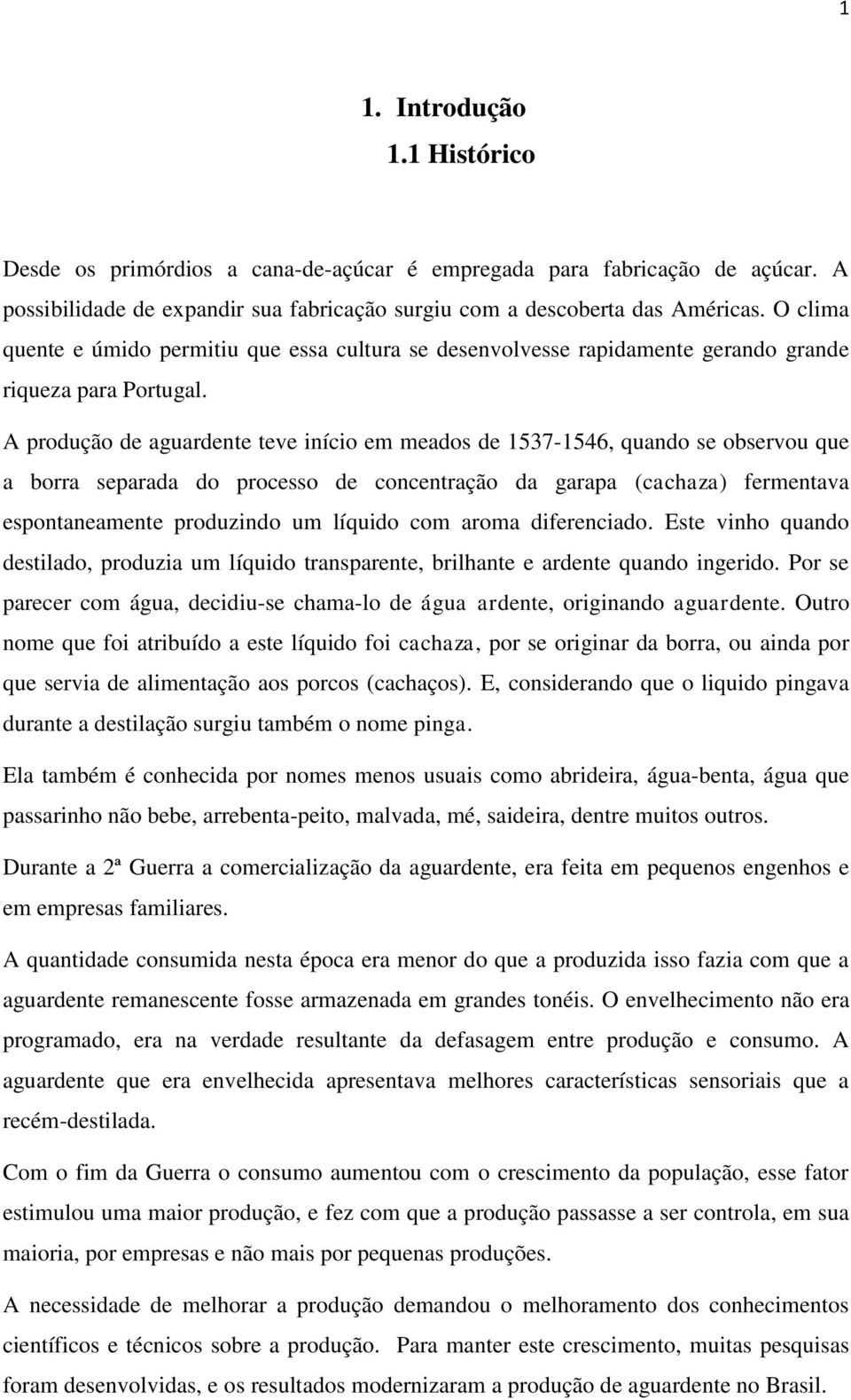 A produção de aguardente teve início em meados de 1537-1546, quando se observou que a borra separada do processo de concentração da garapa (cachaza) fermentava espontaneamente produzindo um líquido