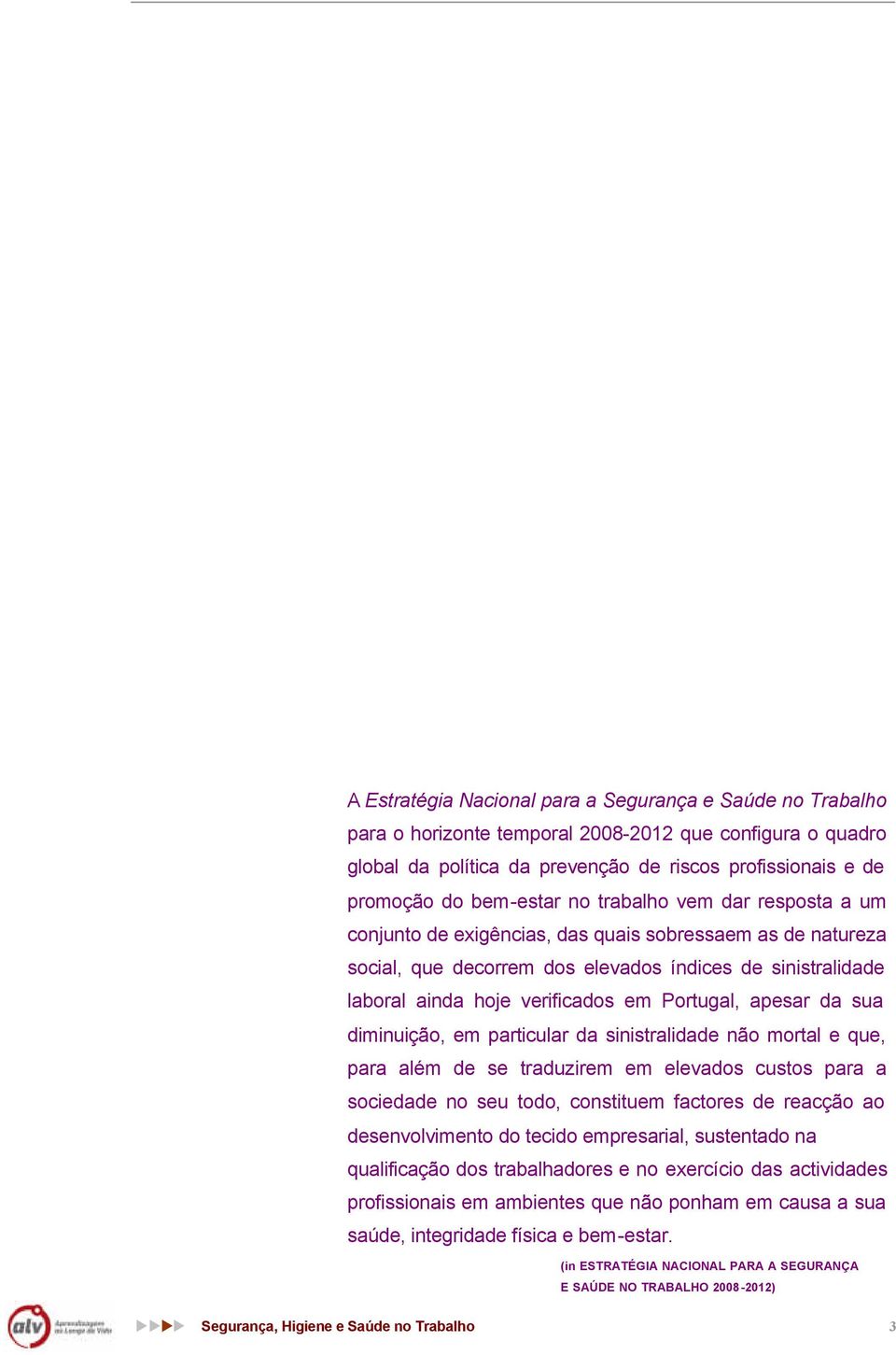 Portugal, apesar da sua diminuição, em particular da sinistralidade não mortal e que, para além de se traduzirem em elevados custos para a sociedade no seu todo, constituem factores de reacção ao