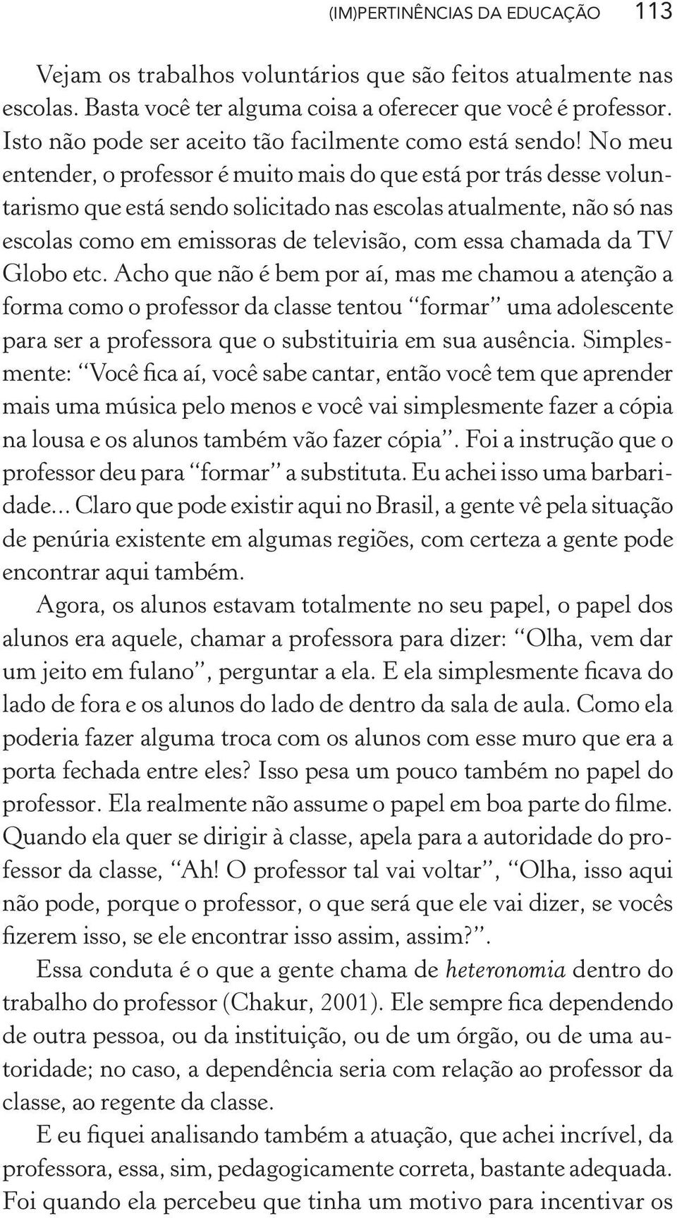 No meu entender, o professor é muito mais do que está por trás desse voluntarismo que está sendo solicitado nas escolas atualmente, não só nas escolas como em emissoras de televisão, com essa chamada