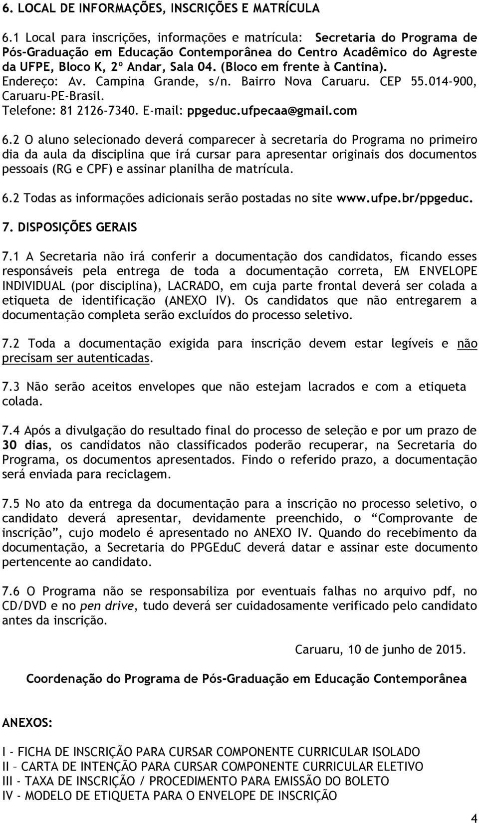 (Bloco em frente à Cantina). Endereço: Av. Campina Grande, s/n. Bairro Nova Caruaru. CEP 55.014-900, Caruaru-PE-Brasil. Telefone: 81 2126-7340. E-mail: ppgeduc.ufpecaa@gmail.com 6.