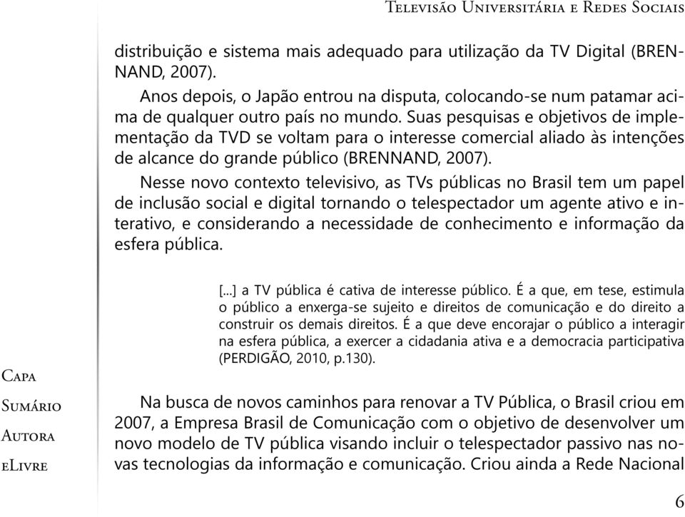 Nesse novo contexto televisivo, as TVs públicas no Brasil tem um papel de inclusão social e digital tornando o telespectador um agente ativo e interativo, e considerando a necessidade de conhecimento