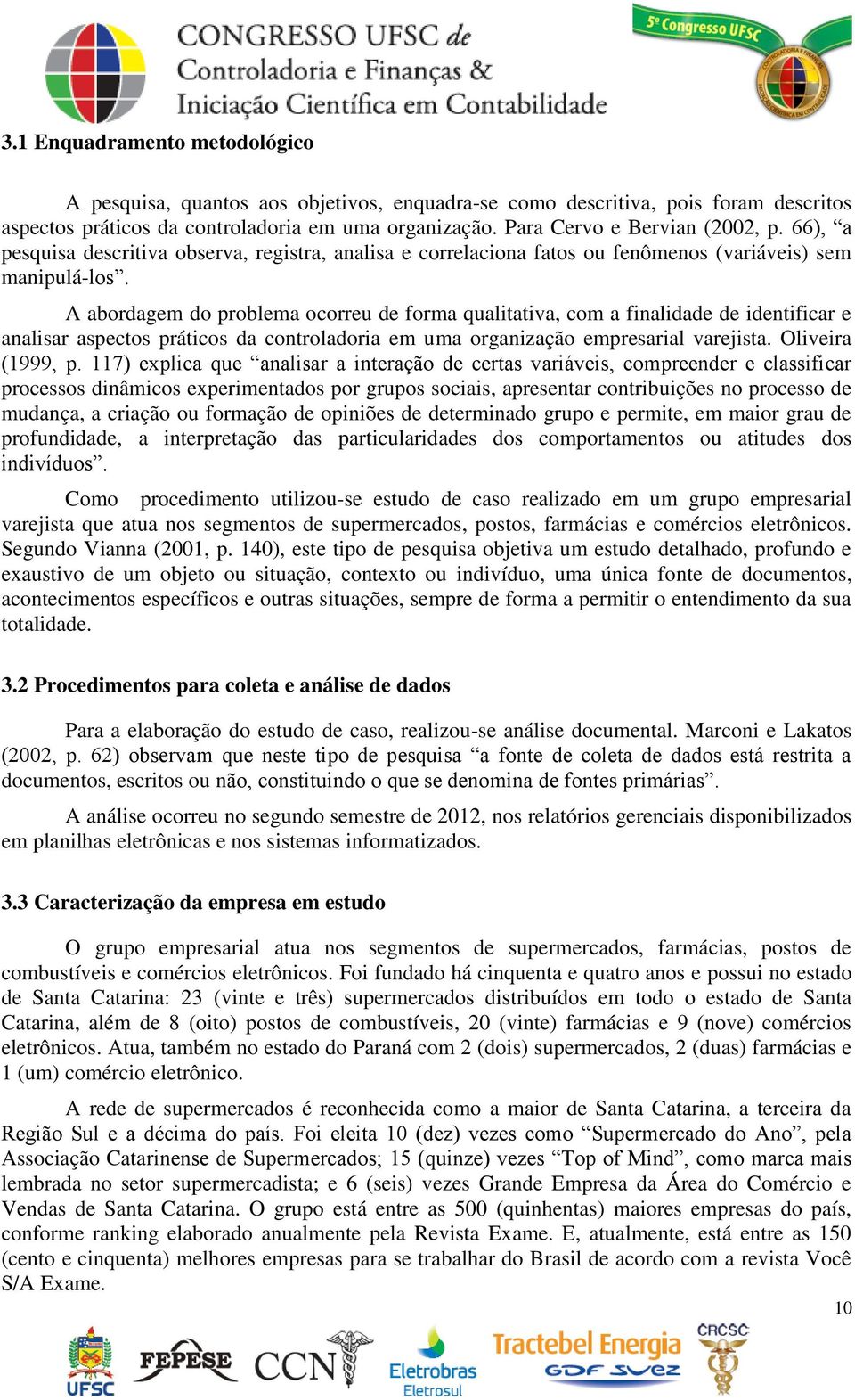 A abordagem do problema ocorreu de forma qualitativa, com a finalidade de identificar e analisar aspectos práticos da controladoria em uma organização empresarial varejista. Oliveira (1999, p.