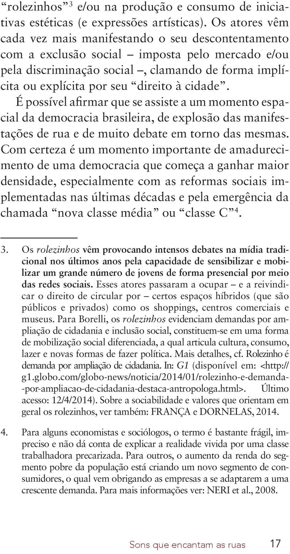 cidade. É possível afirmar que se assiste a um momento espacial da democracia brasileira, de explosão das manifestações de rua e de muito debate em torno das mesmas.