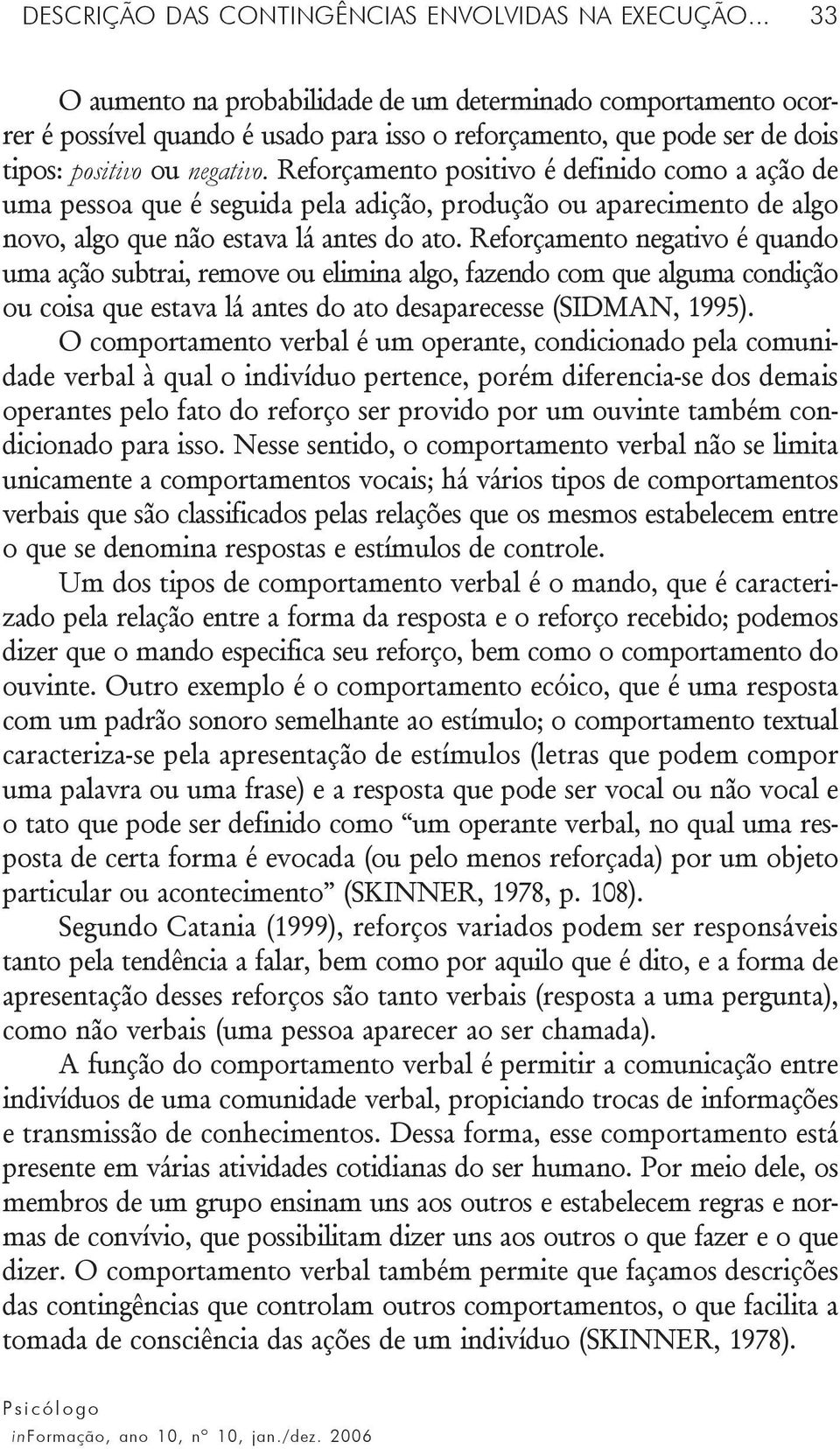 Reforçamento positivo é definido como a ação de uma pessoa que é seguida pela adição, produção ou aparecimento de algo novo, algo que não estava lá antes do ato.