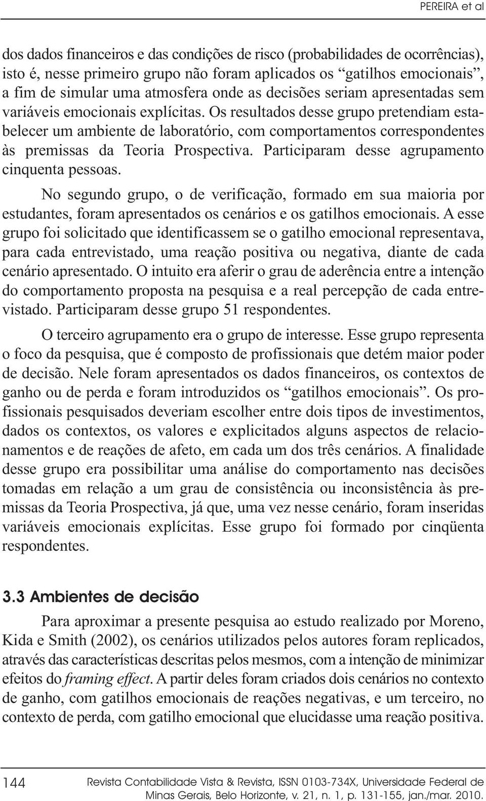 Os resultados desse grupo pretendiam estabelecer um ambiente de laboratório, com comportamentos correspondentes às premissas da Teoria Prospectiva. Participaram desse agrupamento cinquenta pessoas.