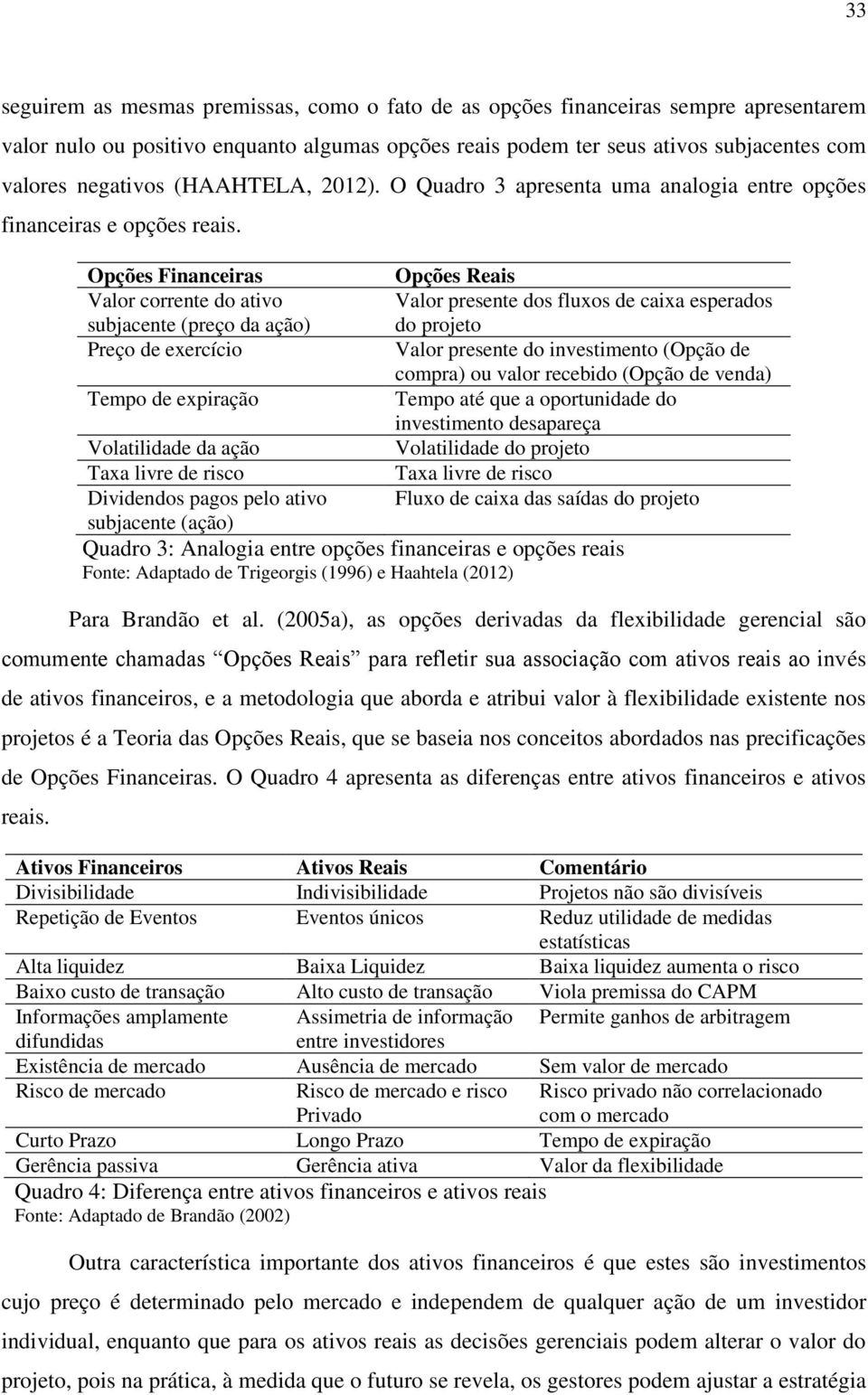 Opções Financeiras Valor corrente do ativo subjacente (preço da ação) Preço de exercício Tempo de expiração Opções Reais Valor presente dos fluxos de caixa esperados do projeto Valor presente do