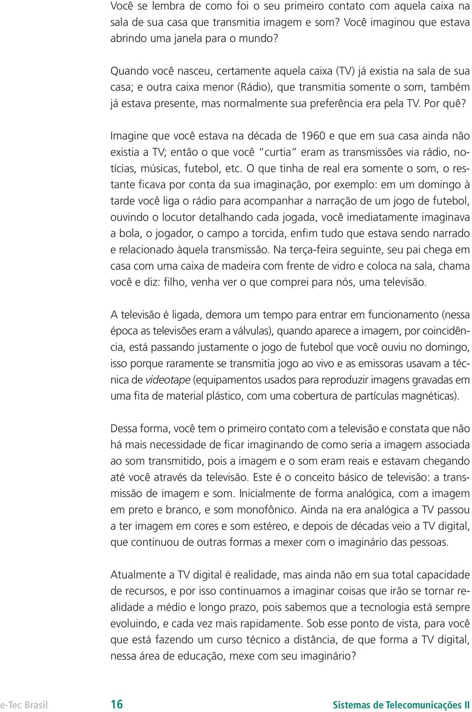 era pela TV. Por quê? Imagine que você estava na década de 1960 e que em sua casa ainda não existia a TV; então o que você curtia eram as transmissões via rádio, notícias, músicas, futebol, etc.