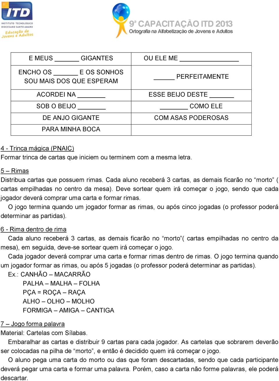 Cada aluno receberá 3 cartas, as demais ficarão no morto ( cartas empilhadas no centro da mesa). Deve sortear quem irá começar o jogo, sendo que cada jogador deverá comprar uma carta e formar rimas.