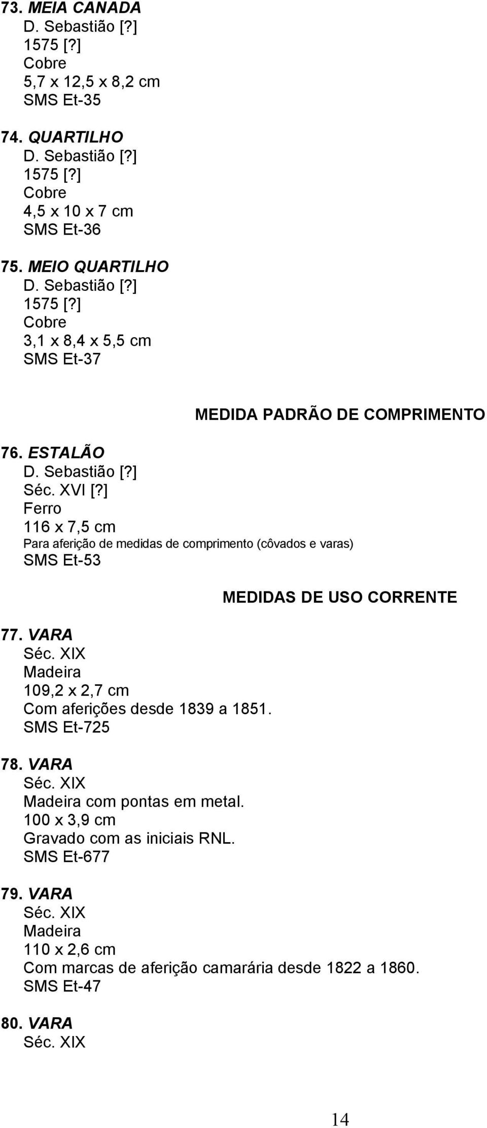 ] 116 x 7,5 cm Para aferição de medidas de comprimento (côvados e varas) SMS Et-53 77. VARA Séc. XIX Madeira 109,2 x 2,7 cm Com aferições desde 1839 a 1851. SMS Et-725 78.