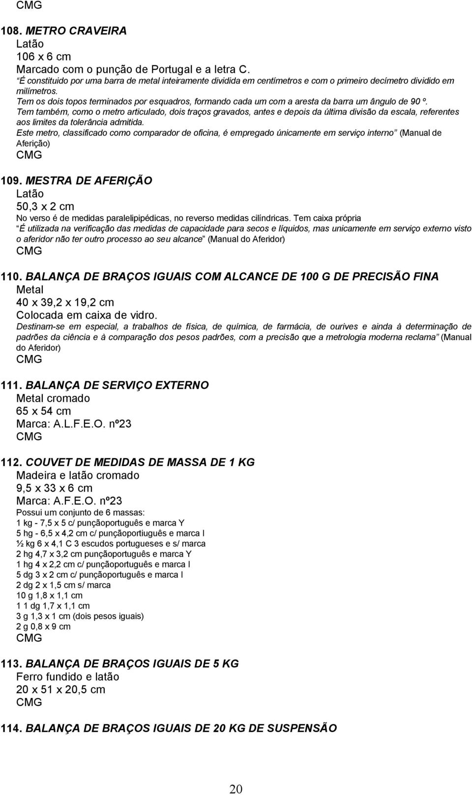 Tem os dois topos terminados por esquadros, formando cada um com a aresta da barra um ângulo de 90 º.