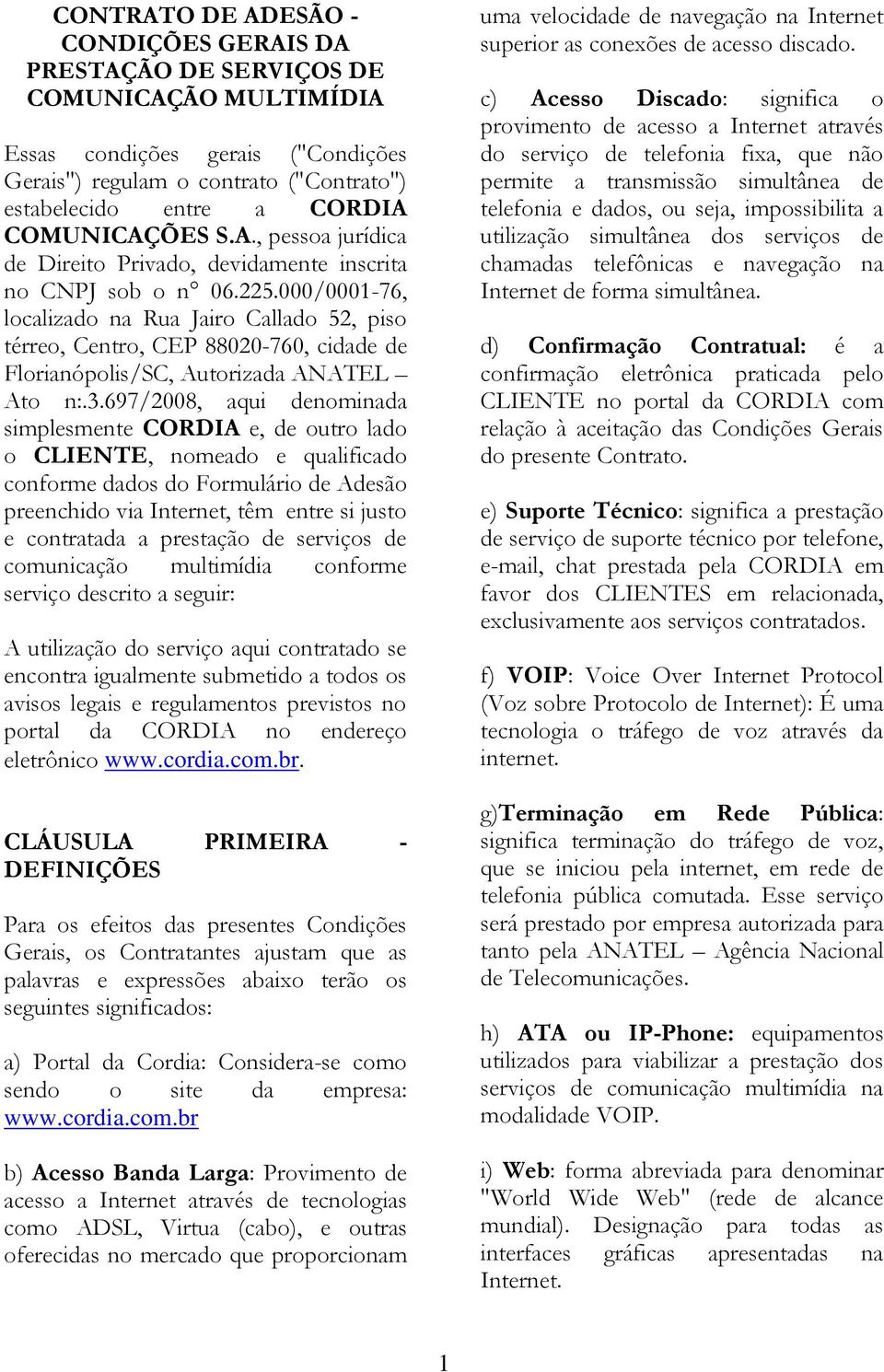 000/0001-76, localizado na Rua Jairo Callado 52, piso térreo, Centro, CEP 88020-760, cidade de Florianópolis/SC, Autorizada ANATEL Ato n:.3.