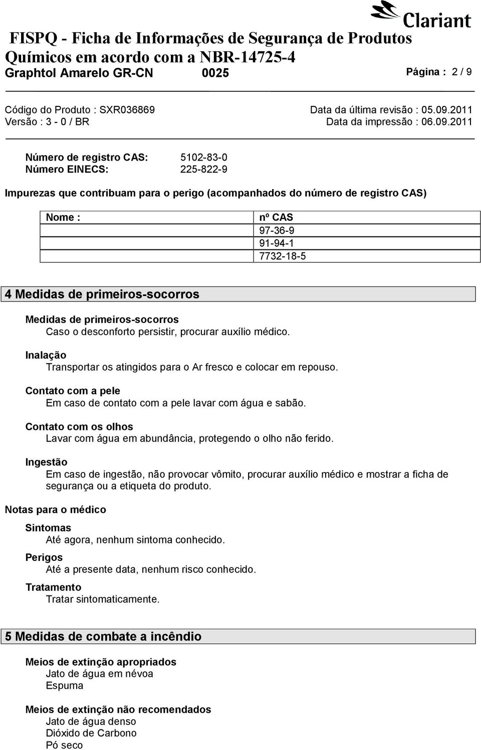 Inalação Transportar os atingidos para o Ar fresco e colocar em repouso. Contato com a pele Em caso de contato com a pele lavar com água e sabão.