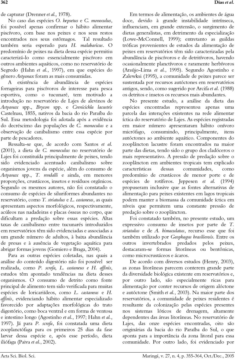 O predomínio de peixes na dieta dessa espécie permitiu caracterizá-lo como essencialmente piscívoro em outros ambientes aquáticos, como no reservatório de Segredo (Hahn et al.